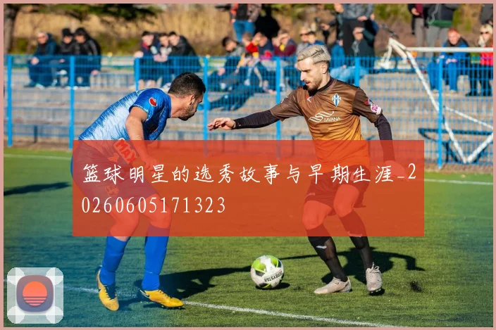 篮球明星的选秀故事与早期生涯_20260605171323