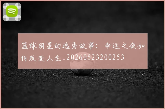 篮球明星的选秀故事：命运之夜如何改变人生_20260523200253