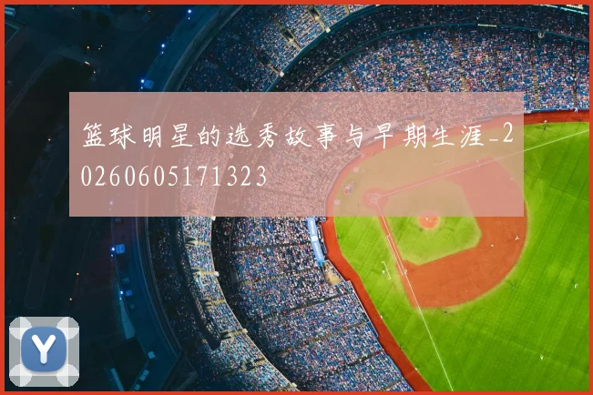篮球明星的选秀故事与早期生涯_20260605171323