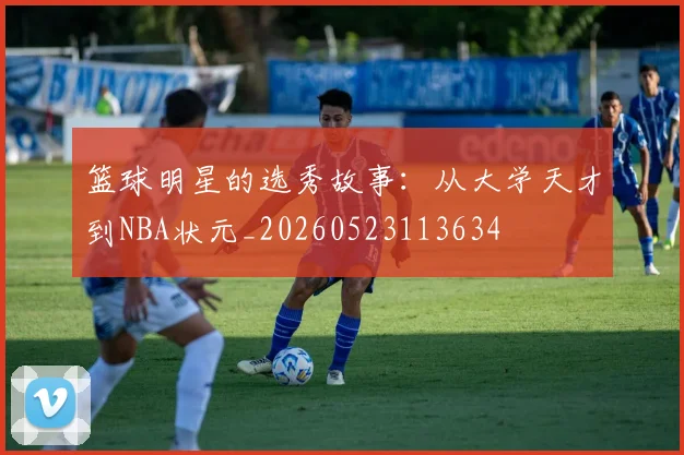 篮球明星的选秀故事：从大学天才到NBA状元_20260523113634
